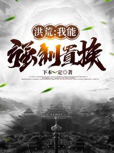 洪荒我能强制置换 下本一定