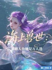 海上兽世罪雌人鱼她是万人迷全文免费阅读
