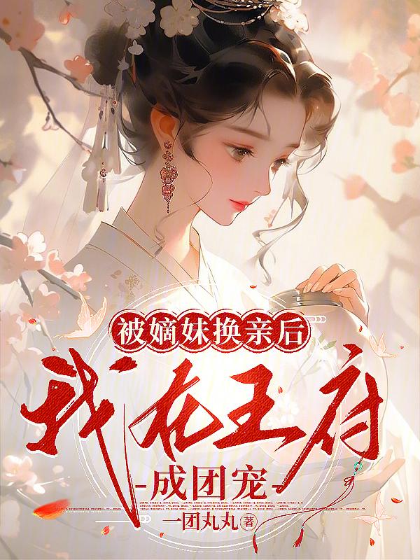 被嫡妹换亲后我在王府成团宠(一)免费阅读
