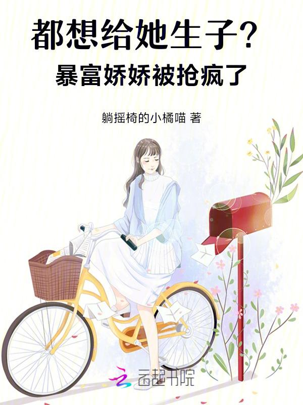 都想给她生子暴富娇娇被抢疯了 躺摇椅的小橘喵
