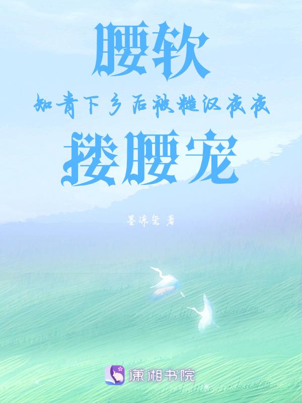 腰软知青下乡后被糙汉夜夜搂腰宠最新章节在线