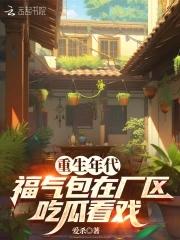 福气包在厂区吃瓜看戏全文免费阅读